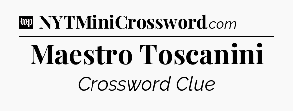 Maestro Toscanini Crossword Clue