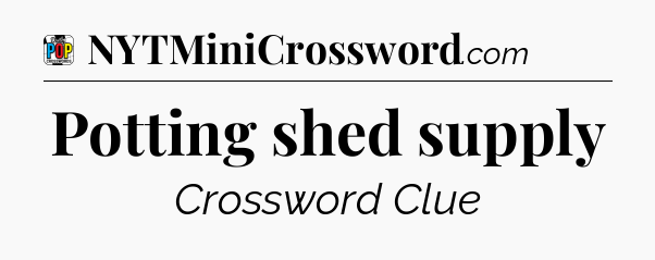 Potting shed supply Crossword Clue