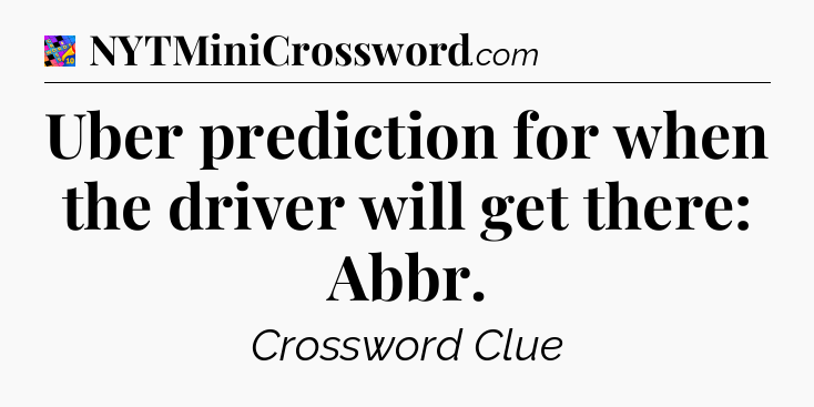 Uber prediction for when the driver will get there: Abbr Crossword Clue