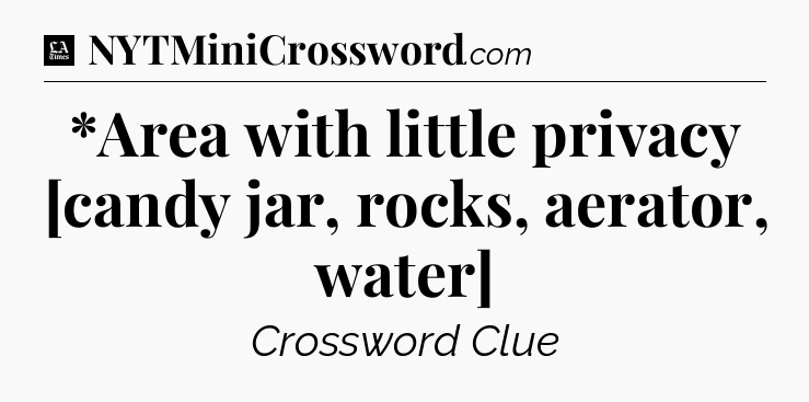*Area with little privacy [candy jar, rocks, aerator, water] - LA Times Crossword