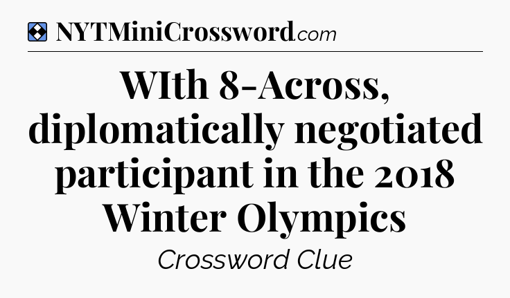 Solution: WIth 8-Across, diplomatically negotiated participant in the 2018 Winter Olympics - NYT Mini Crossword