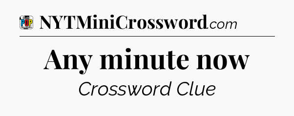 Any minute now Crossword Clue