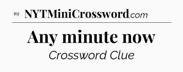 Any minute now - WSJ Crossword