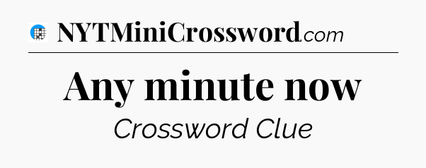 Any minute now Crossword Clue