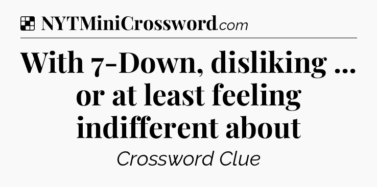 Solution: With 7-Down, disliking ... or at least feeling indifferent about - NYT Crossword