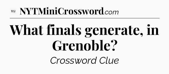 What finals generate, in Grenoble - WSJ Crossword