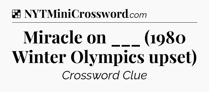 Solution: Miracle on ___ (1980 Winter Olympics upset) - NYT Crossword