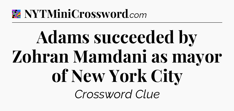 Adams succeeded by Zohran Mamdani as mayor of New York City Crossword Clue