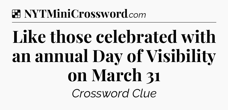 Solution: Like those celebrated with an annual Day of Visibility on March 31 - NYT Crossword