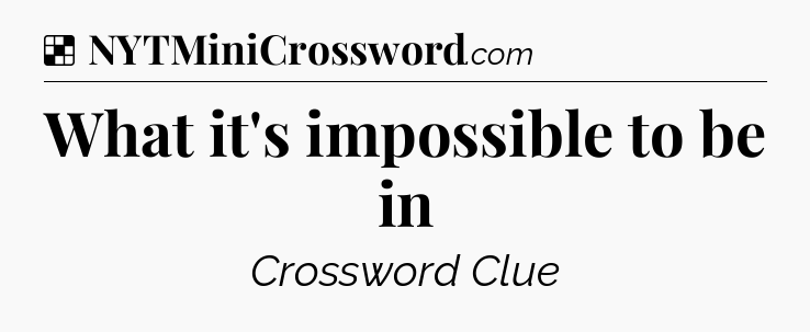 Solution: What it's impossible to be in - NYT Crossword