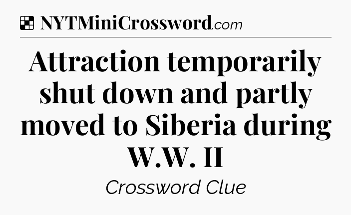 Solution: Attraction temporarily shut down and partly moved to Siberia during W.W. II - NYT Crossword
