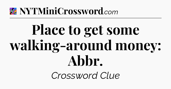 Place to get some walking-around money: Abbr Crossword Clue