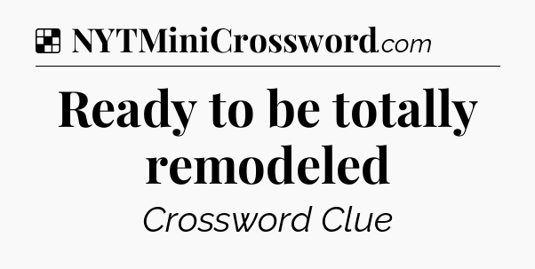 Solution: Ready to be totally remodeled - NYT Crossword