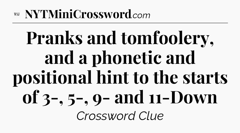 Pranks and tomfoolery, and a phonetic and positional hint to the starts of 3-, 5-, 9- and 11-Down - WSJ Crossword