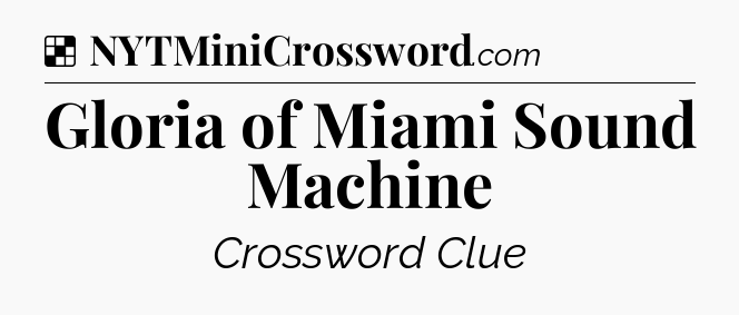Solution: Gloria of Miami Sound Machine - NYT Crossword