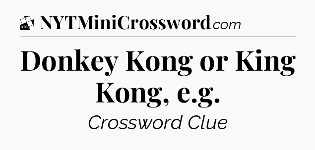 Donkey Kong or King Kong, e.g - Daily Themed Classic Crossword