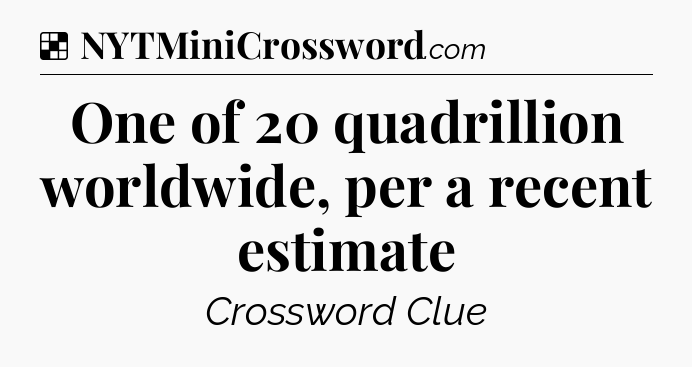 Solution: One of 20 quadrillion worldwide, per a recent estimate  - NYT Crossword