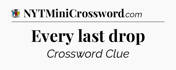 Every last drop Crossword Clue