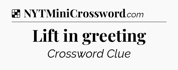 Solution: Lift in greeting - NYT Crossword