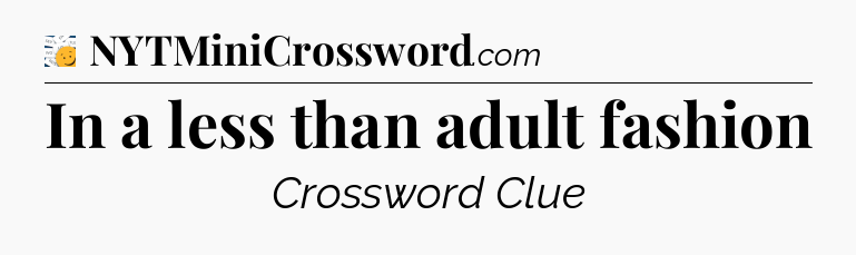 In a less than adult fashion - 7 Little Words