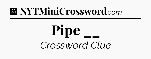 Pipe __ - LA Times Crossword