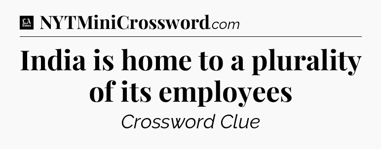 India is home to a plurality of its employees - LA Times Crossword
