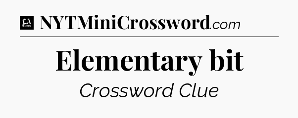 Elementary bit - LA Times Crossword