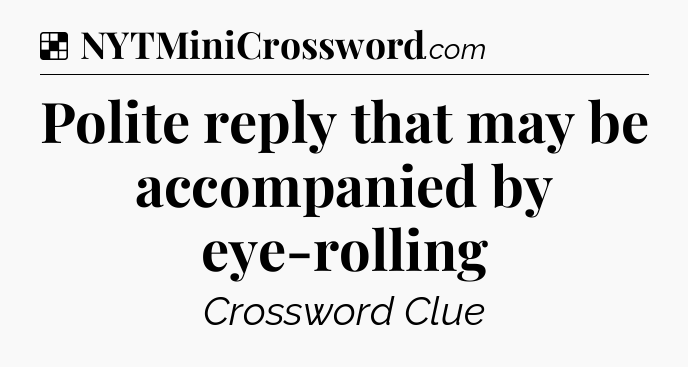 Solution: Polite reply that may be accompanied by eye-rolling - NYT Crossword
