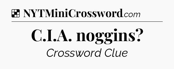 Solution: C.I.A. noggins - NYT Crossword