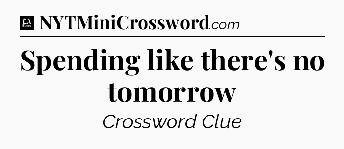 Spending like there's no tomorrow - LA Times Crossword