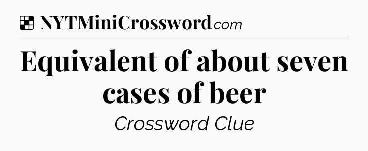 Solution: Equivalent of about seven cases of beer - NYT Crossword