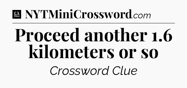 Proceed another 1.6 kilometers or so - LA Times Crossword