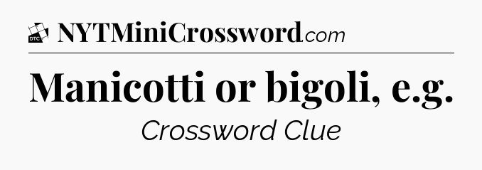 Manicotti or bigoli, e.g - Daily Themed Classic Crossword