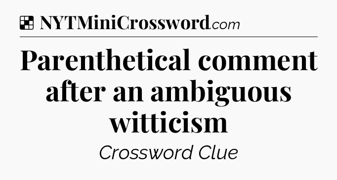 Solution: Parenthetical comment after an ambiguous witticism - NYT Crossword