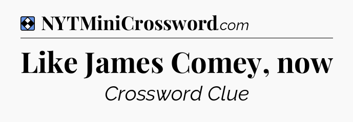 Solution: Like James Comey, now - NYT Mini Crossword
