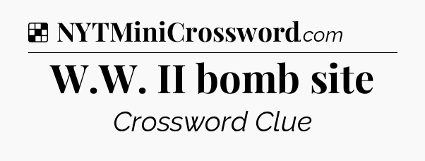 Solution: W.W. II bomb site - NYT Crossword