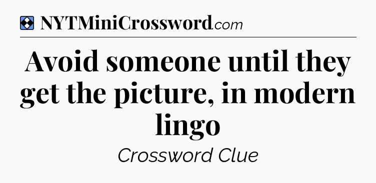 Solution: Avoid someone until they get the picture, in modern lingo - NYT Mini Crossword