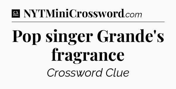 Pop singer Grande's fragrance - LA Times Crossword