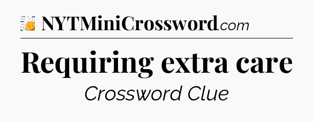 Requiring extra care - 7 Little Words