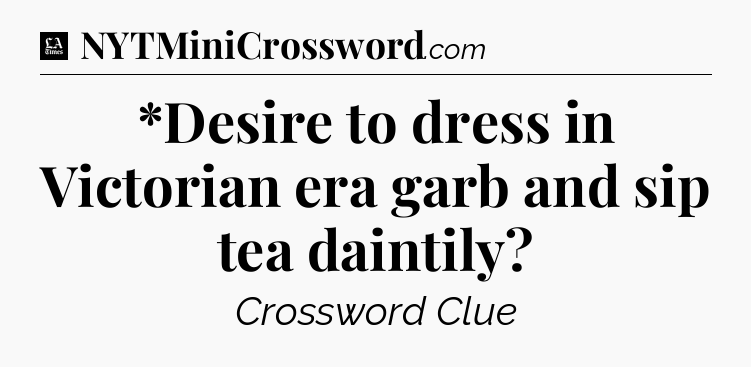 *Desire to dress in Victorian era garb and sip tea daintily - LA Times Crossword