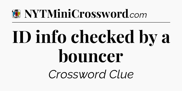 ID info checked by a bouncer Crossword Clue