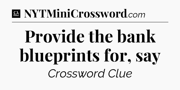 Provide the bank blueprints for, say - LA Times Crossword