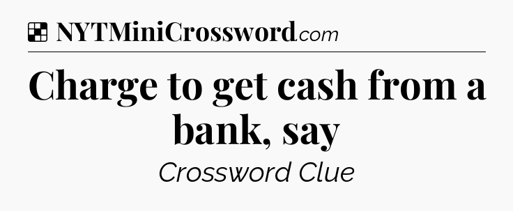 Solution: Charge to get cash from a bank, say - NYT Crossword