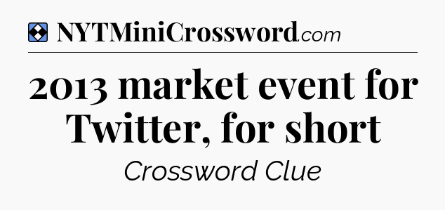 Solution: 2013 market event for Twitter, for short - NYT Mini Crossword
