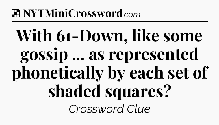 Solution: With 61-Down, like some gossip ... as represented phonetically by each set of shaded squares - NYT Crossword