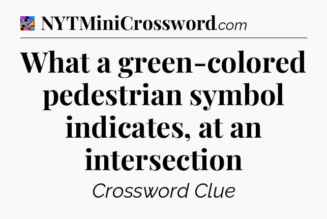 What a green-colored pedestrian symbol indicates, at an intersection Crossword Clue