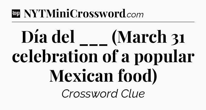 Día del ___ (March 31 celebration of a popular Mexican food) Crossword Clue