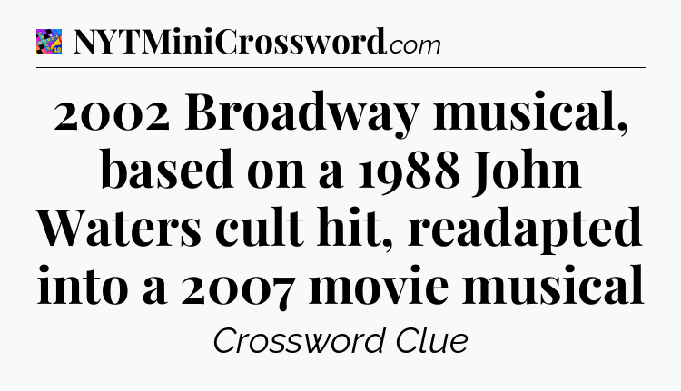 2002 Broadway musical, based on a 1988 John Waters cult hit, readapted into a 2007 movie musical Crossword Clue