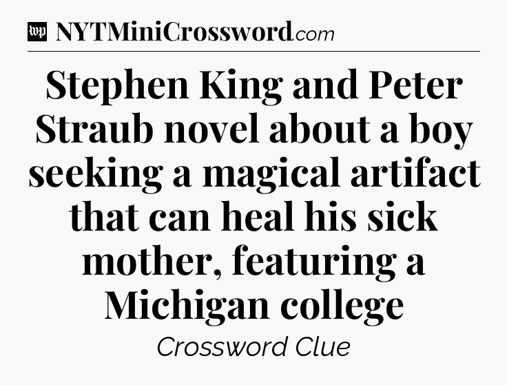 Stephen King and Peter Straub novel about a boy seeking a magical artifact that can heal his sick mother, featuring a Michigan college Crossword Clue