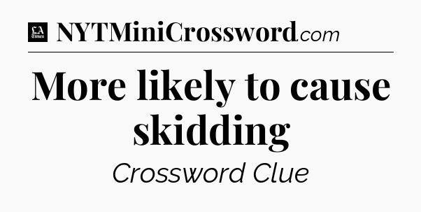 More likely to cause skidding - LA Times Crossword